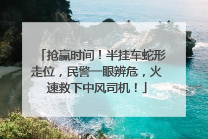 抢赢时间！半挂车蛇形走位，民警一眼辨危，火速救下中风司机！
