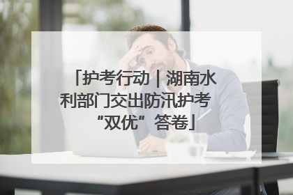 护考行动｜湖南水利部门交出防汛护考“双优”答卷