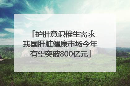 护肝意识催生需求 我国肝脏健康市场今年有望突破800亿元