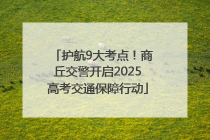 护航9大考点！商丘交警开启2025高考交通保障行动