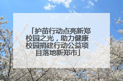 护苗行动点亮新郑校园之光，助力健康校园捐建行动公益项目落地新郑市
