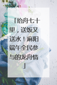 抬舟七十里，送饭又送水！麻阳端午全民参与的龙舟情
