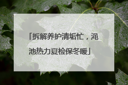 拆解养护清垢忙，渑池热力夏检保冬暖