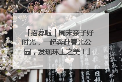 招募啦｜周末亲子好时光，一起奔赴春光公园，发现环上之美！