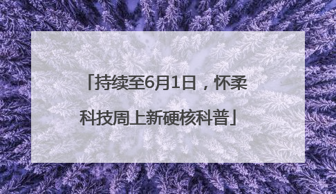 持续至6月1日，怀柔科技周上新硬核科普