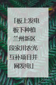 板上发电 板下种植 兰州新区段家川农光互补项目并网发电