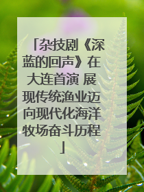 杂技剧《深蓝的回声》在大连首演 展现传统渔业迈向现代化海洋牧场奋斗历程
