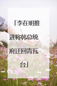 李在明推进将韩总统府迁回青瓦台