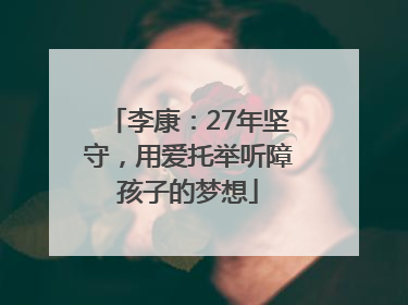 李康：27年坚守，用爱托举听障孩子的梦想