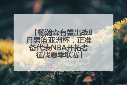 杨瀚森有望出战8月男篮亚洲杯，正准备代表NBA开拓者征战夏季联赛