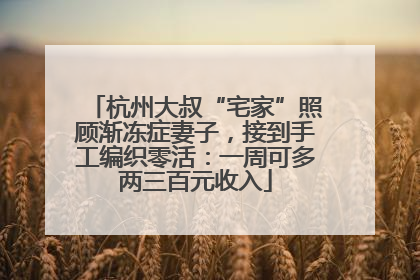 杭州大叔“宅家”照顾渐冻症妻子，接到手工编织零活：一周可多两三百元收入