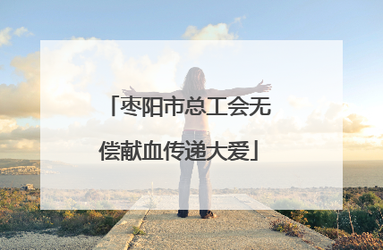 枣阳市总工会无偿献血传递大爱