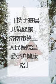 携手基层共筑健康，济南市第三人民医院温暖守护健康路
