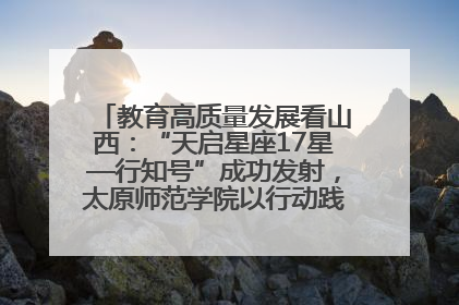 教育高质量发展看山西：“天启星座17星—行知号”成功发射，太原师范学院以行动践行行知精神