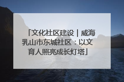 文化社区建设｜威海乳山市东城社区：以文育人照亮成长灯塔