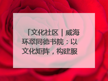 文化社区｜威海环翠同德书院：以文化矩阵，构建服务群众新场景