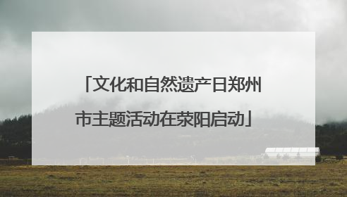 文化和自然遗产日郑州市主题活动在荥阳启动
