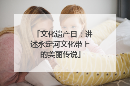 文化遗产日：讲述永定河文化带上的美丽传说