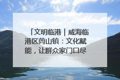 文明临港｜威海临港区蔄山镇：文化赋能，让群众家门口尽享幸福生活