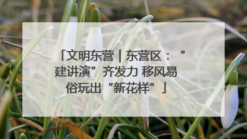 文明东营｜东营区：“建讲演”齐发力 移风易俗玩出“新花样”