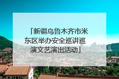 新疆乌鲁木齐市米东区举办安全巡讲巡演文艺演出活动