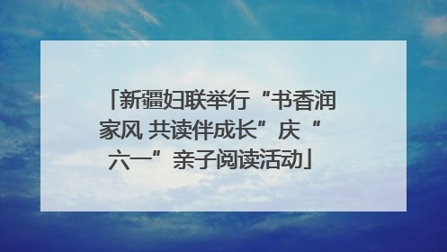 新疆妇联举行“书香润家风 共读伴成长”庆“六一”亲子阅读活动