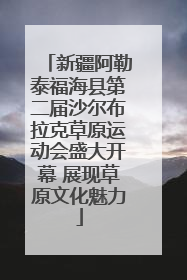 新疆阿勒泰福海县第二届沙尔布拉克草原运动会盛大开幕 展现草原文化魅力