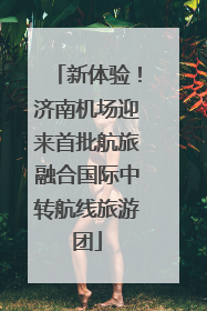 新体验！济南机场迎来首批航旅融合国际中转航线旅游团