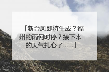 新台风即将生成？福州的雨何时停？接下来的天气扎心了……