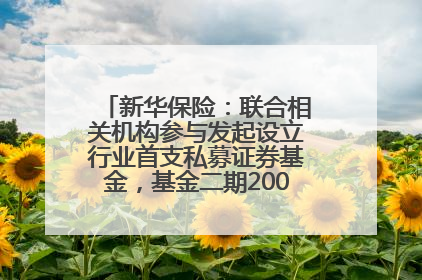 新华保险：联合相关机构参与发起设立行业首支私募证券基金，基金二期200亿元已募集完毕