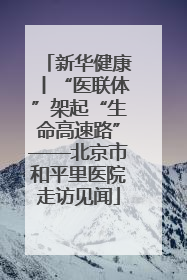 新华健康丨“医联体”架起“生命高速路”——北京市和平里医院走访见闻