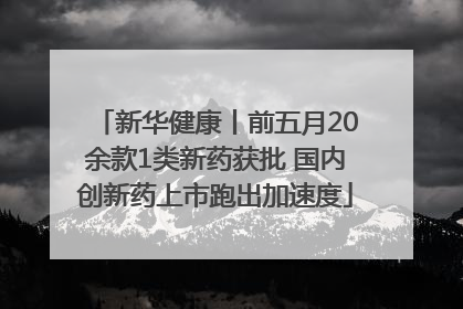 新华健康丨前五月20余款1类新药获批 国内创新药上市跑出加速度
