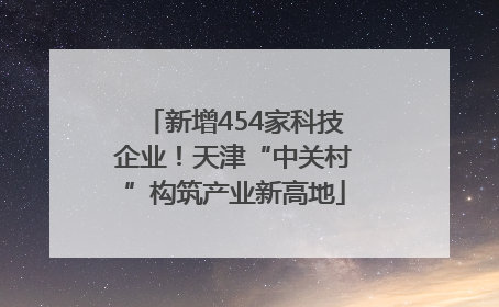 新增454家科技企业！天津“中关村”构筑产业新高地