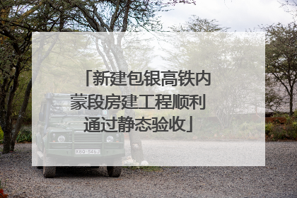 新建包银高铁内蒙段房建工程顺利通过静态验收
