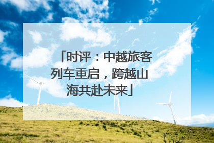 时评：中越旅客列车重启，跨越山海共赴未来