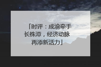 时评：成渝牵手长株潭，经济动脉再添新活力