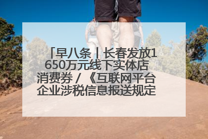 早八条丨长春发放1650万元线下实体店消费券／《互联网平台企业涉税信息报送规定》正式施行