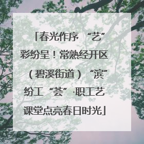 春光作序 “艺”彩纷呈！常熟经开区（碧溪街道）“滨”纷工“荟”·职工艺课堂点亮春日时光