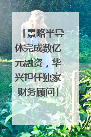 景略半导体完成数亿元融资，华兴担任独家财务顾问