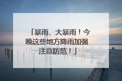 暴雨、大暴雨！今晚这些地方降雨加强 注意防范！