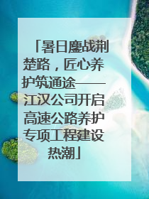 暑日鏖战荆楚路，匠心养护筑通途——江汉公司开启高速公路养护专项工程建设热潮
