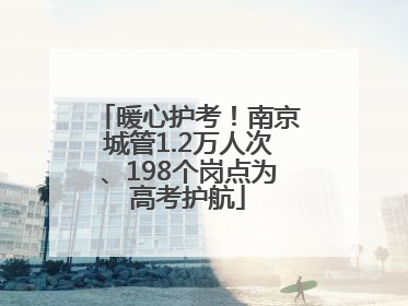 暖心护考！南京城管1.2万人次、198个岗点为高考护航