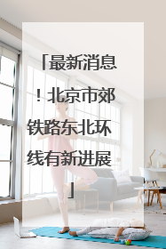 最新消息！北京市郊铁路东北环线有新进展