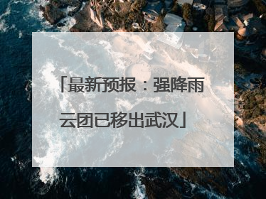 最新预报：强降雨云团已移出武汉