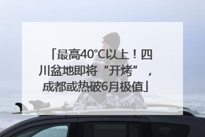 最高40℃以上！四川盆地即将“开烤”，成都或热破6月极值