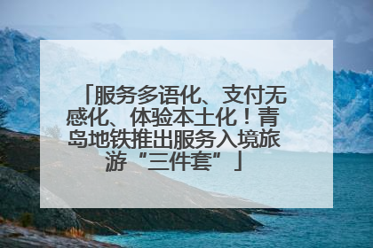 服务多语化、支付无感化、体验本土化！青岛地铁推出服务入境旅游“三件套”