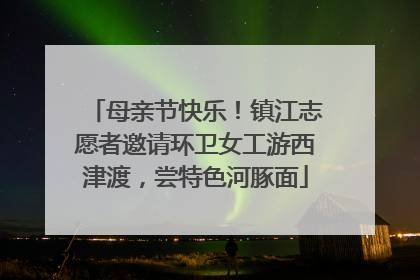 母亲节快乐！镇江志愿者邀请环卫女工游西津渡，尝特色河豚面