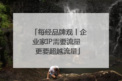 每经品牌观丨企业家IP需要流量 更要超越流量