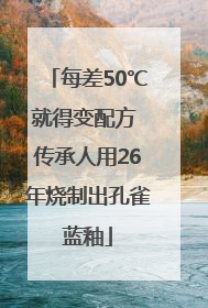 每差50℃就得变配方 传承人用26年烧制出孔雀蓝釉
