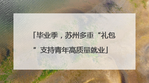 毕业季，苏州多重“礼包”支持青年高质量就业
